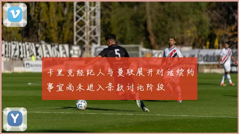 卡里克经纪人与曼联展开对话续约事宜尚未进入条款讨论阶段