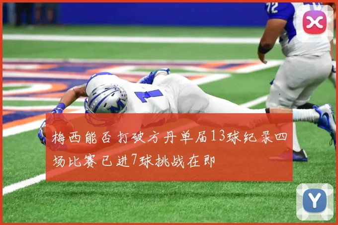 梅西能否打破方丹单届13球纪录四场比赛已进7球挑战在即