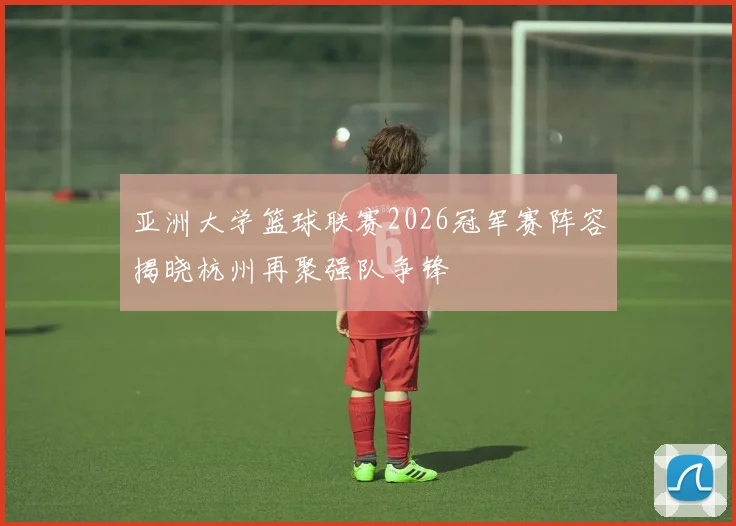 亚洲大学篮球联赛2026冠军赛阵容揭晓杭州再聚强队争锋