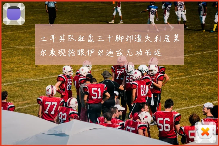 土耳其队狂轰三十脚却遭失利居莱尔表现抢眼伊尔迪兹无功而返