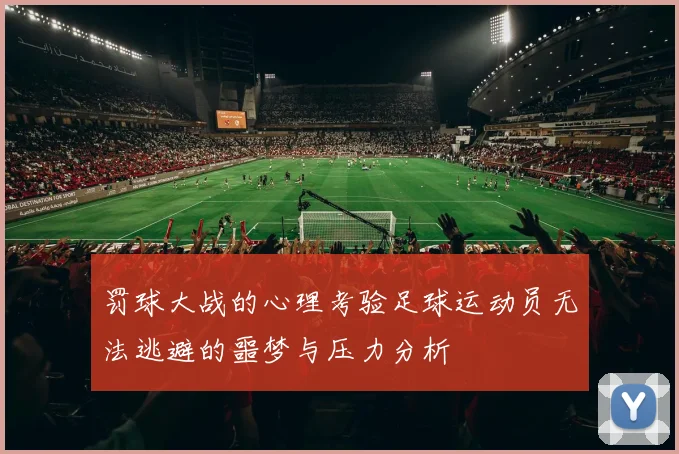 罚球大战的心理考验足球运动员无法逃避的噩梦与压力分析
