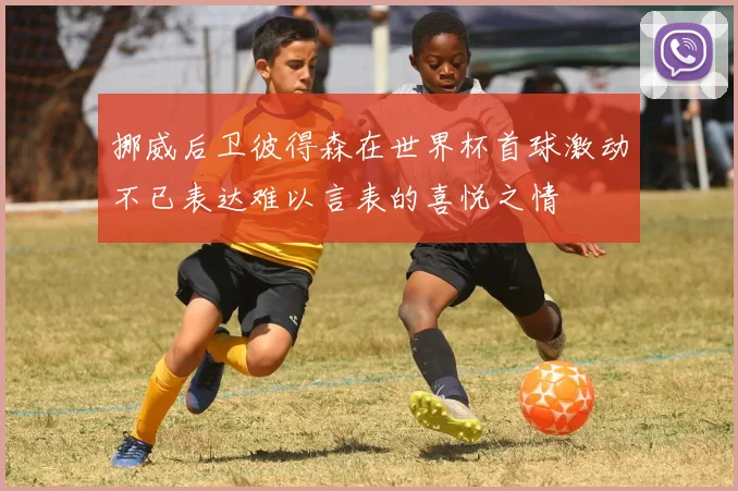 挪威后卫彼得森在世界杯首球激动不已表达难以言表的喜悦之情