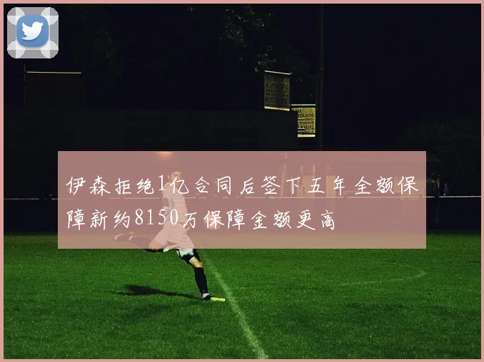 伊森拒绝1亿合同后签下五年全额保障新约8150万保障金额更高