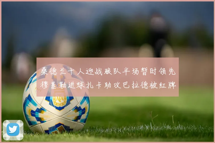 桑德兰十人迎战狼队半场暂时领先穆基勒进球扎卡助攻巴拉德被红牌罚下