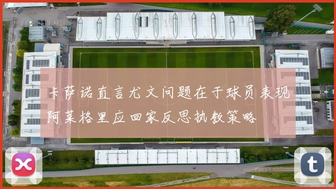 卡萨诺直言尤文问题在于球员表现阿莱格里应回家反思执教策略