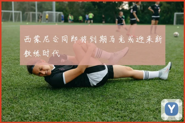 西蒙尼合同即将到期马竞或迎来新教练时代